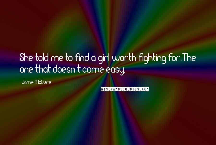 Jamie McGuire Quotes: She told me to find a girl worth fighting for. The one that doesn't come easy.