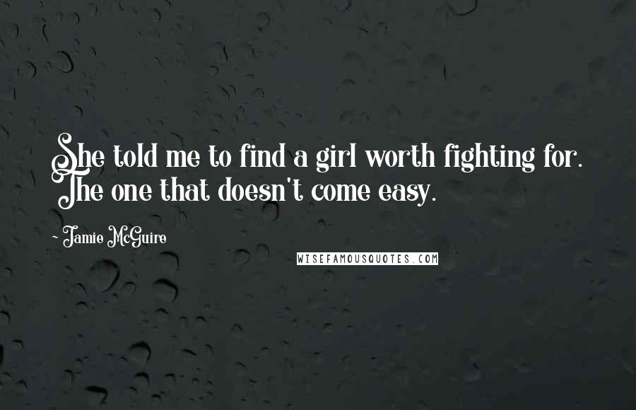 Jamie McGuire Quotes: She told me to find a girl worth fighting for. The one that doesn't come easy.