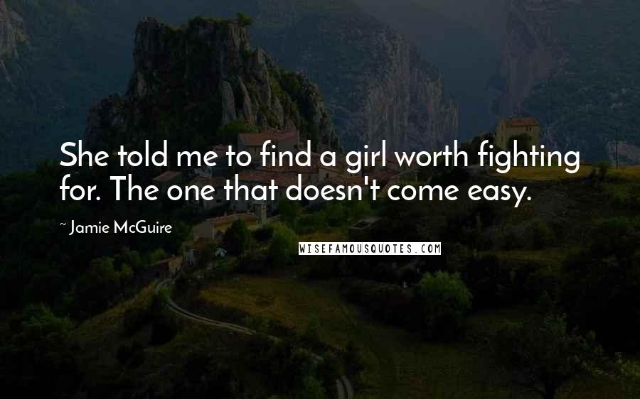 Jamie McGuire Quotes: She told me to find a girl worth fighting for. The one that doesn't come easy.