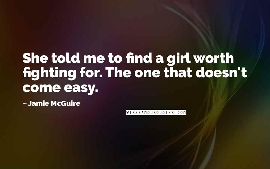 Jamie McGuire Quotes: She told me to find a girl worth fighting for. The one that doesn't come easy.