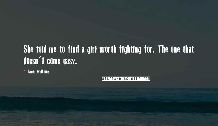 Jamie McGuire Quotes: She told me to find a girl worth fighting for. The one that doesn't come easy.
