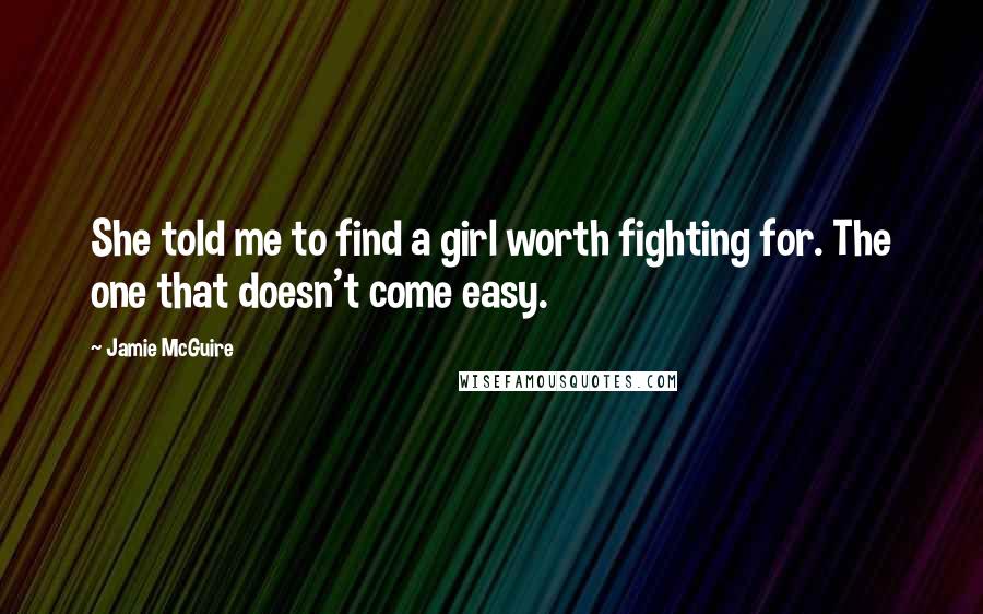 Jamie McGuire Quotes: She told me to find a girl worth fighting for. The one that doesn't come easy.