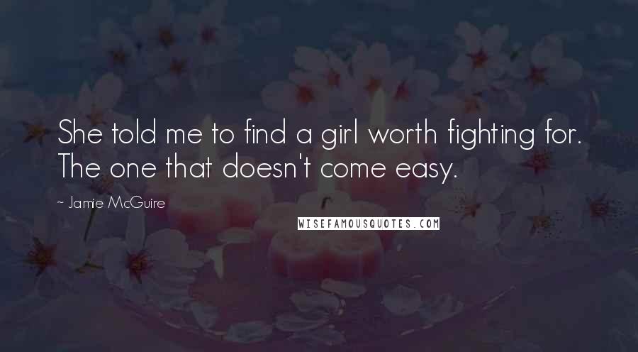 Jamie McGuire Quotes: She told me to find a girl worth fighting for. The one that doesn't come easy.