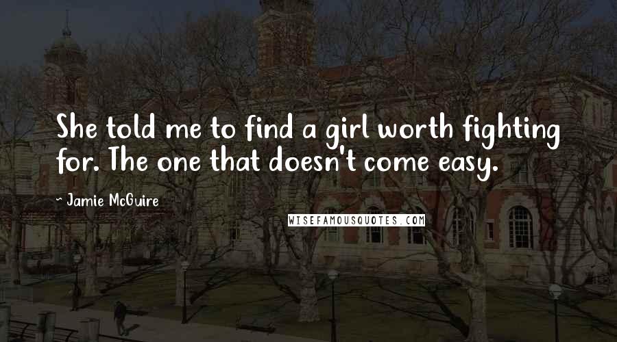 Jamie McGuire Quotes: She told me to find a girl worth fighting for. The one that doesn't come easy.