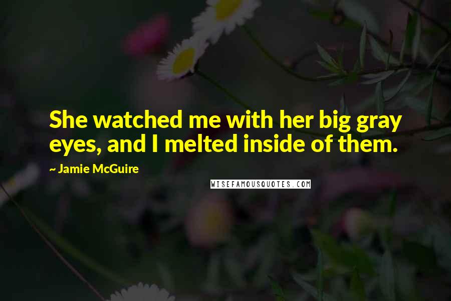 Jamie McGuire Quotes: She watched me with her big gray eyes, and I melted inside of them.