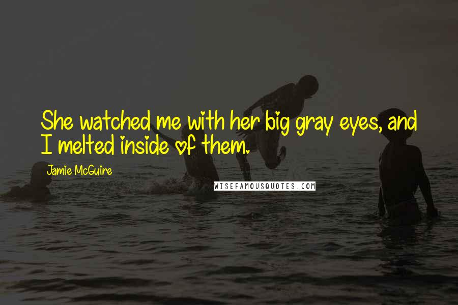 Jamie McGuire Quotes: She watched me with her big gray eyes, and I melted inside of them.