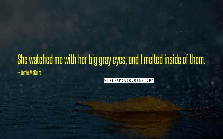 Jamie McGuire Quotes: She watched me with her big gray eyes, and I melted inside of them.