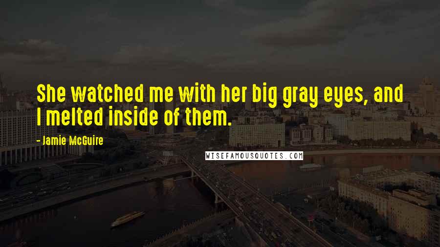 Jamie McGuire Quotes: She watched me with her big gray eyes, and I melted inside of them.