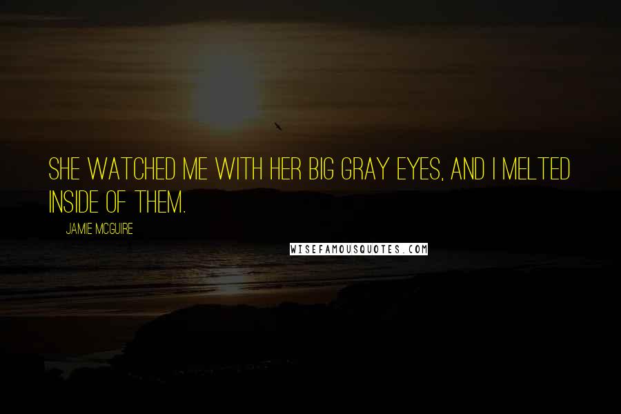 Jamie McGuire Quotes: She watched me with her big gray eyes, and I melted inside of them.