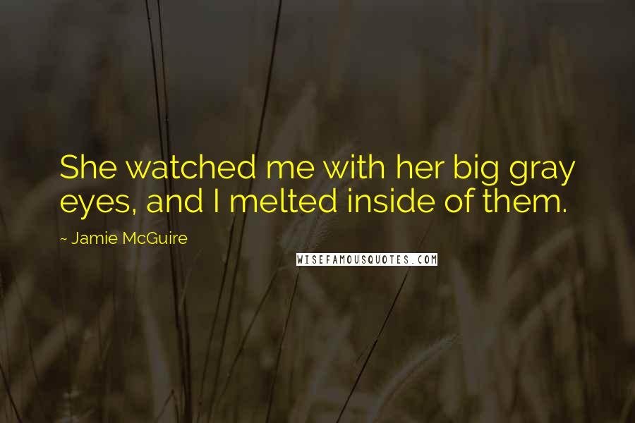 Jamie McGuire Quotes: She watched me with her big gray eyes, and I melted inside of them.