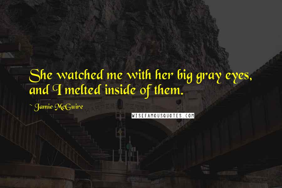 Jamie McGuire Quotes: She watched me with her big gray eyes, and I melted inside of them.