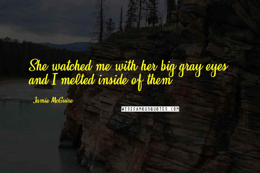 Jamie McGuire Quotes: She watched me with her big gray eyes, and I melted inside of them.