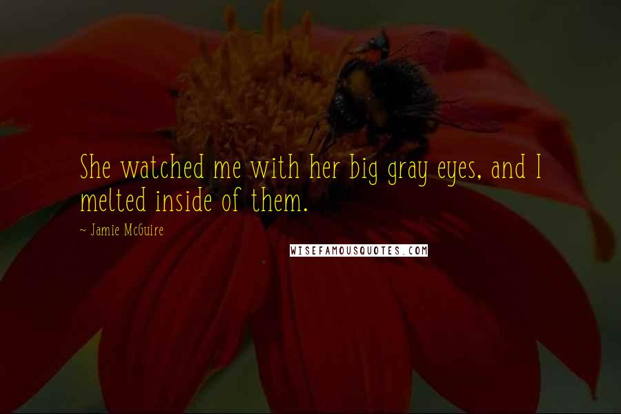 Jamie McGuire Quotes: She watched me with her big gray eyes, and I melted inside of them.