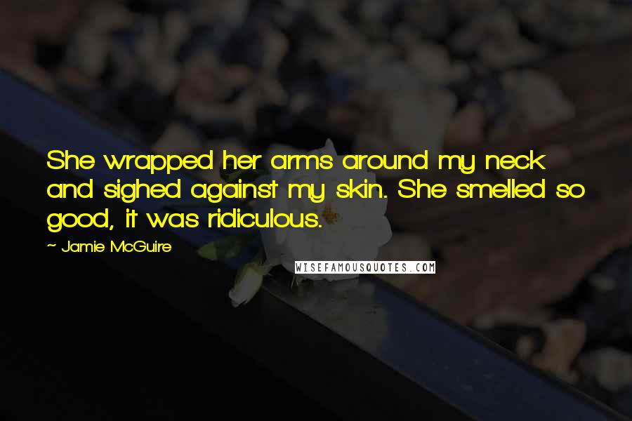 Jamie McGuire Quotes: She wrapped her arms around my neck and sighed against my skin. She smelled so good, it was ridiculous.