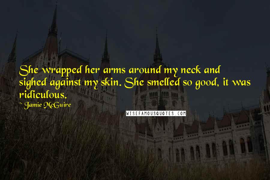 Jamie McGuire Quotes: She wrapped her arms around my neck and sighed against my skin. She smelled so good, it was ridiculous.