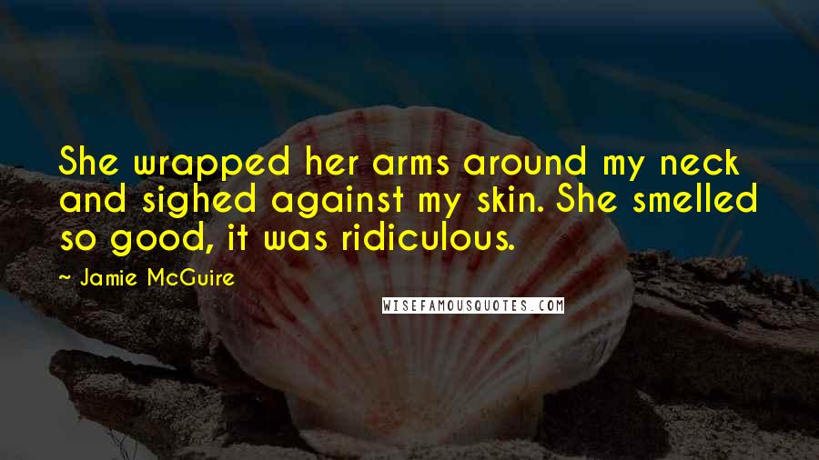 Jamie McGuire Quotes: She wrapped her arms around my neck and sighed against my skin. She smelled so good, it was ridiculous.