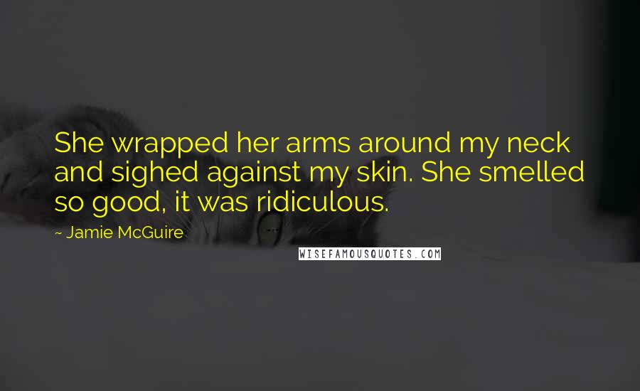 Jamie McGuire Quotes: She wrapped her arms around my neck and sighed against my skin. She smelled so good, it was ridiculous.