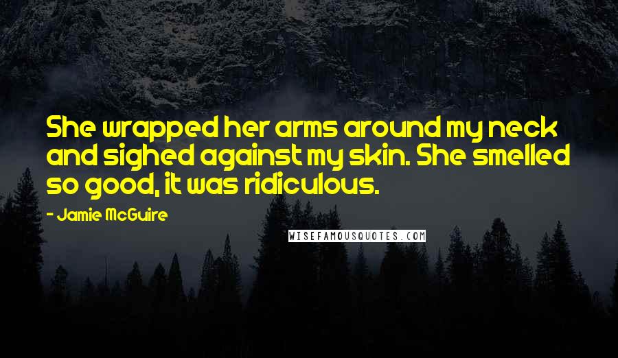 Jamie McGuire Quotes: She wrapped her arms around my neck and sighed against my skin. She smelled so good, it was ridiculous.