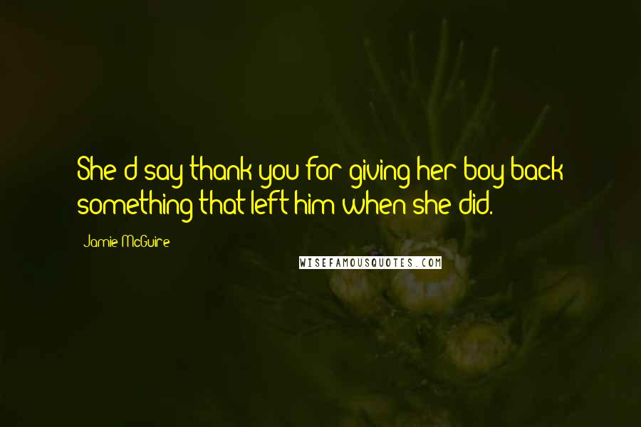 Jamie McGuire Quotes: She'd say thank you for giving her boy back something that left him when she did.