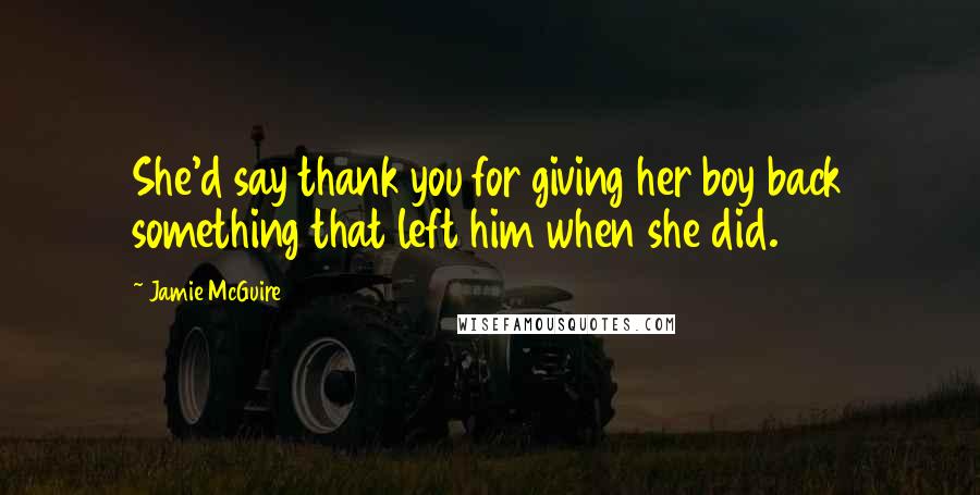 Jamie McGuire Quotes: She'd say thank you for giving her boy back something that left him when she did.