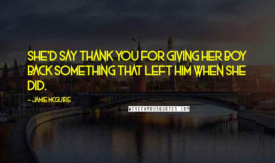 Jamie McGuire Quotes: She'd say thank you for giving her boy back something that left him when she did.