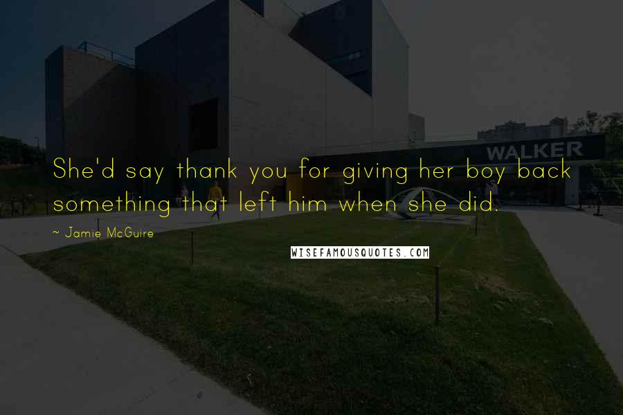 Jamie McGuire Quotes: She'd say thank you for giving her boy back something that left him when she did.