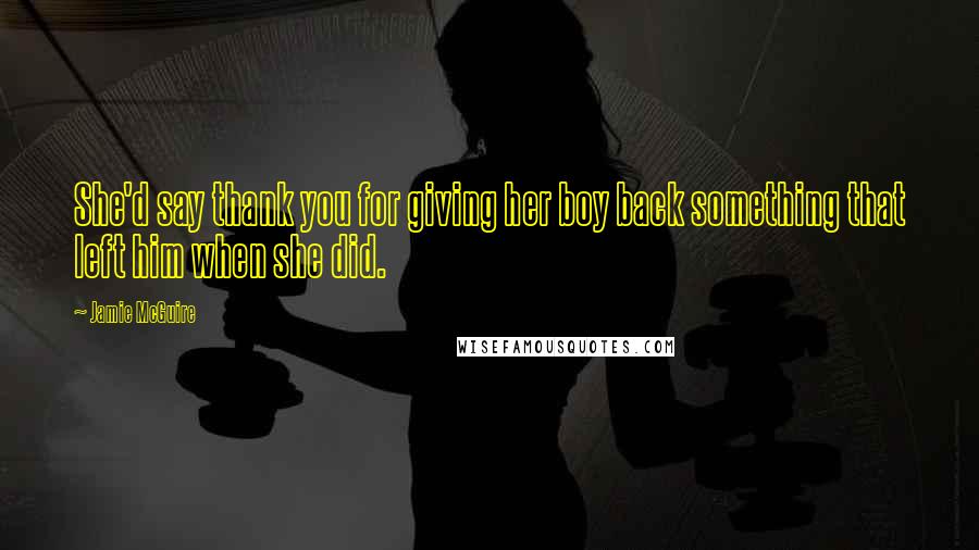 Jamie McGuire Quotes: She'd say thank you for giving her boy back something that left him when she did.