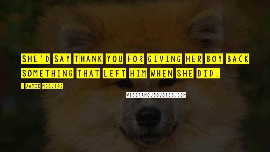 Jamie McGuire Quotes: She'd say thank you for giving her boy back something that left him when she did.