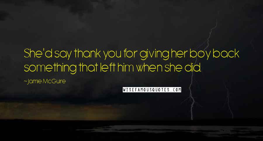 Jamie McGuire Quotes: She'd say thank you for giving her boy back something that left him when she did.