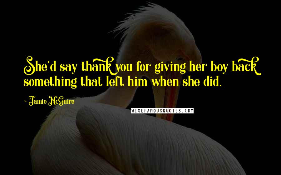 Jamie McGuire Quotes: She'd say thank you for giving her boy back something that left him when she did.