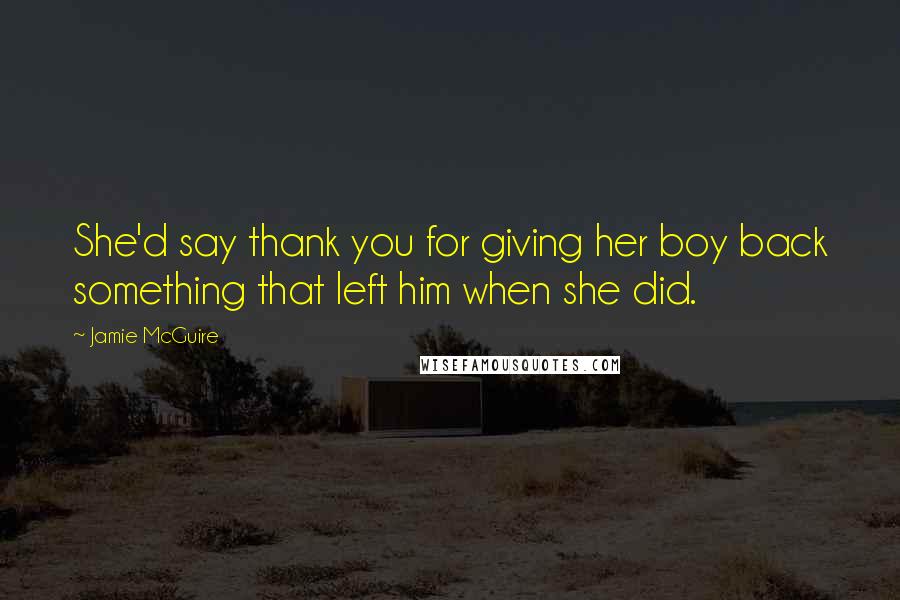 Jamie McGuire Quotes: She'd say thank you for giving her boy back something that left him when she did.