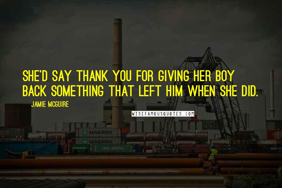 Jamie McGuire Quotes: She'd say thank you for giving her boy back something that left him when she did.