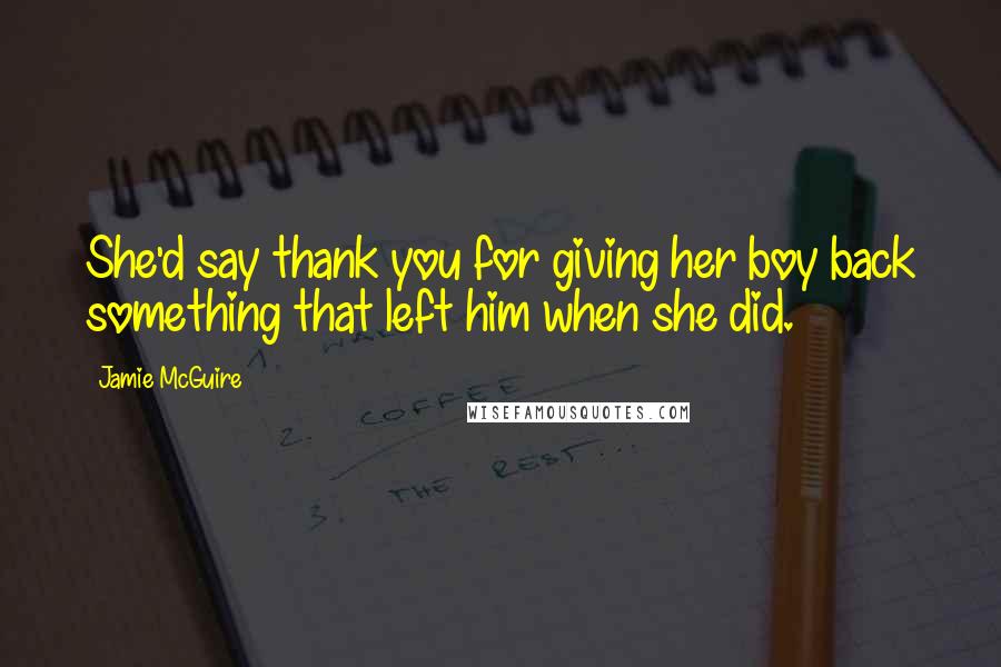 Jamie McGuire Quotes: She'd say thank you for giving her boy back something that left him when she did.