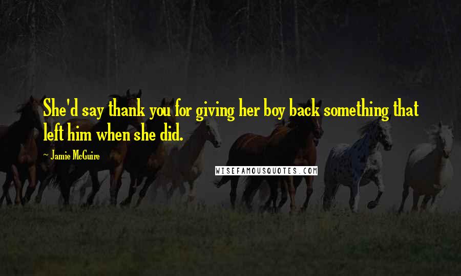 Jamie McGuire Quotes: She'd say thank you for giving her boy back something that left him when she did.