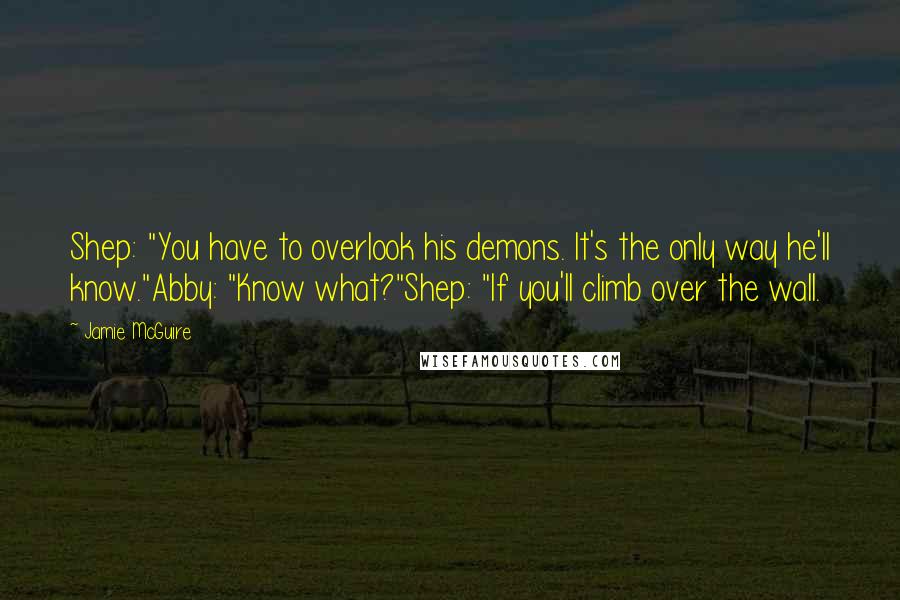 Jamie McGuire Quotes: Shep: "You have to overlook his demons. It's the only way he'll know."Abby: "Know what?"Shep: "If you'll climb over the wall.