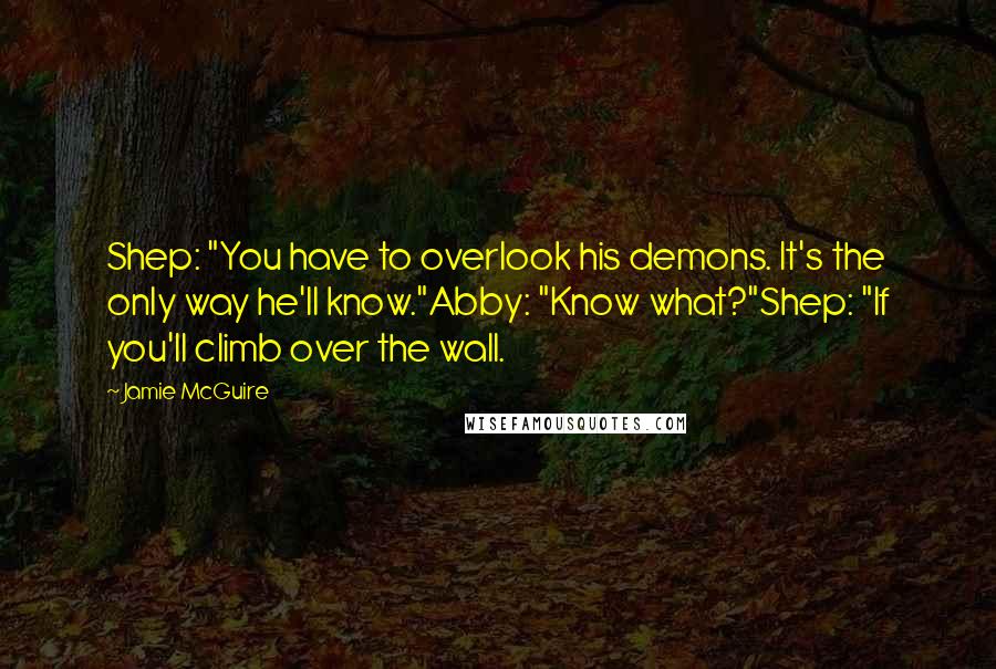 Jamie McGuire Quotes: Shep: "You have to overlook his demons. It's the only way he'll know."Abby: "Know what?"Shep: "If you'll climb over the wall.