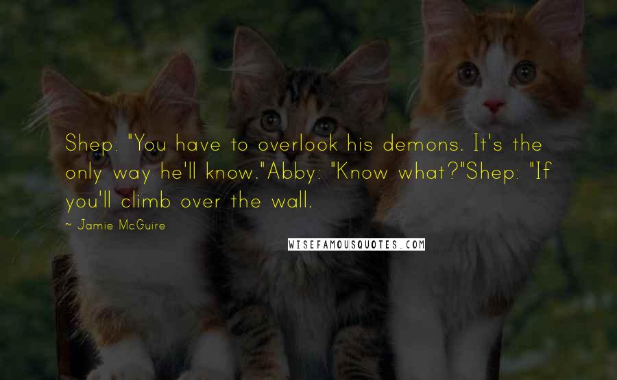 Jamie McGuire Quotes: Shep: "You have to overlook his demons. It's the only way he'll know."Abby: "Know what?"Shep: "If you'll climb over the wall.