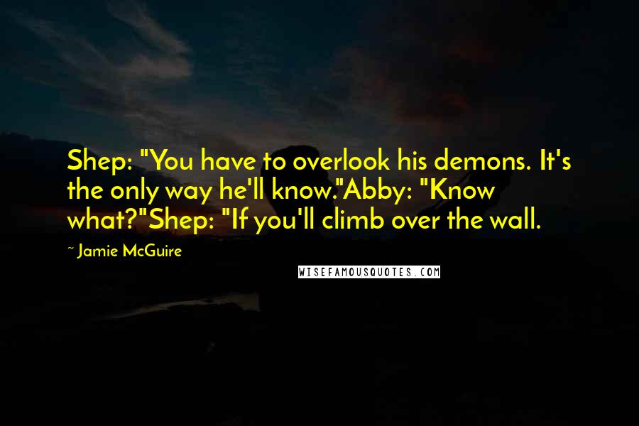 Jamie McGuire Quotes: Shep: "You have to overlook his demons. It's the only way he'll know."Abby: "Know what?"Shep: "If you'll climb over the wall.