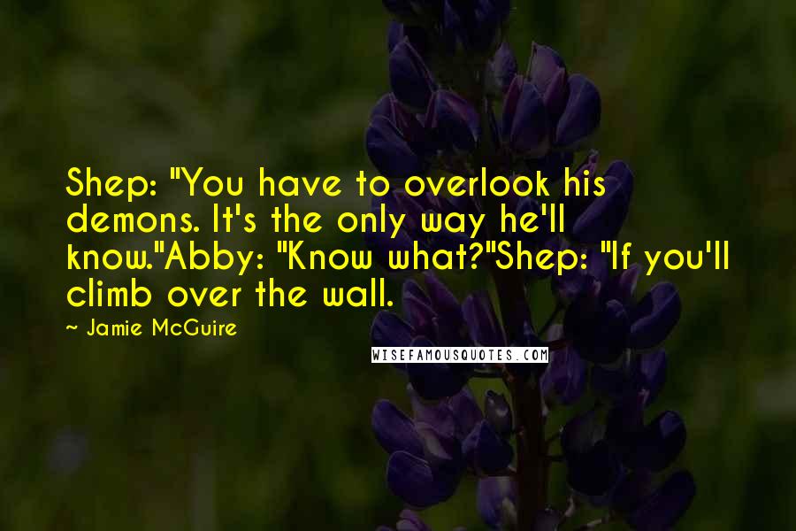 Jamie McGuire Quotes: Shep: "You have to overlook his demons. It's the only way he'll know."Abby: "Know what?"Shep: "If you'll climb over the wall.