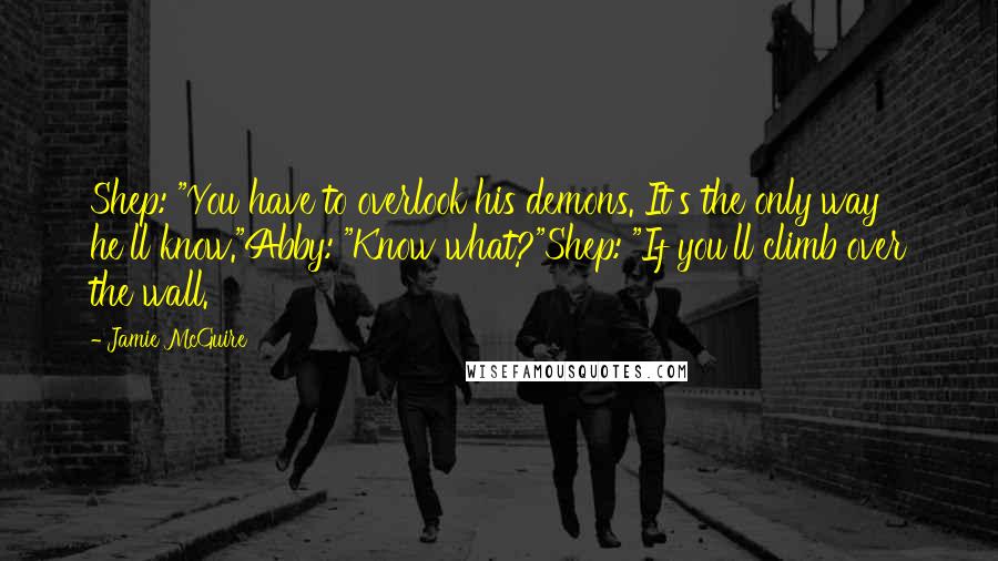 Jamie McGuire Quotes: Shep: "You have to overlook his demons. It's the only way he'll know."Abby: "Know what?"Shep: "If you'll climb over the wall.