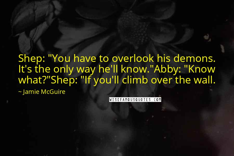 Jamie McGuire Quotes: Shep: "You have to overlook his demons. It's the only way he'll know."Abby: "Know what?"Shep: "If you'll climb over the wall.