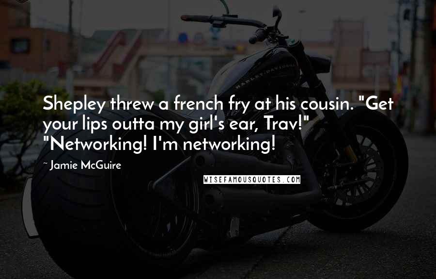 Jamie McGuire Quotes: Shepley threw a french fry at his cousin. "Get your lips outta my girl's ear, Trav!" "Networking! I'm networking!