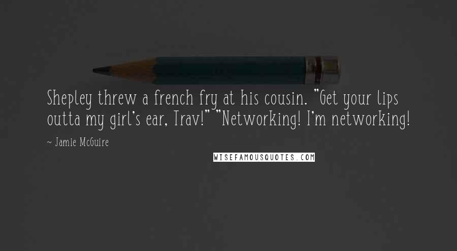 Jamie McGuire Quotes: Shepley threw a french fry at his cousin. "Get your lips outta my girl's ear, Trav!" "Networking! I'm networking!