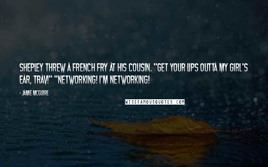 Jamie McGuire Quotes: Shepley threw a french fry at his cousin. "Get your lips outta my girl's ear, Trav!" "Networking! I'm networking!