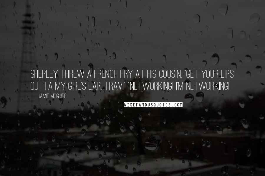 Jamie McGuire Quotes: Shepley threw a french fry at his cousin. "Get your lips outta my girl's ear, Trav!" "Networking! I'm networking!