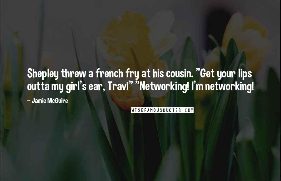 Jamie McGuire Quotes: Shepley threw a french fry at his cousin. "Get your lips outta my girl's ear, Trav!" "Networking! I'm networking!