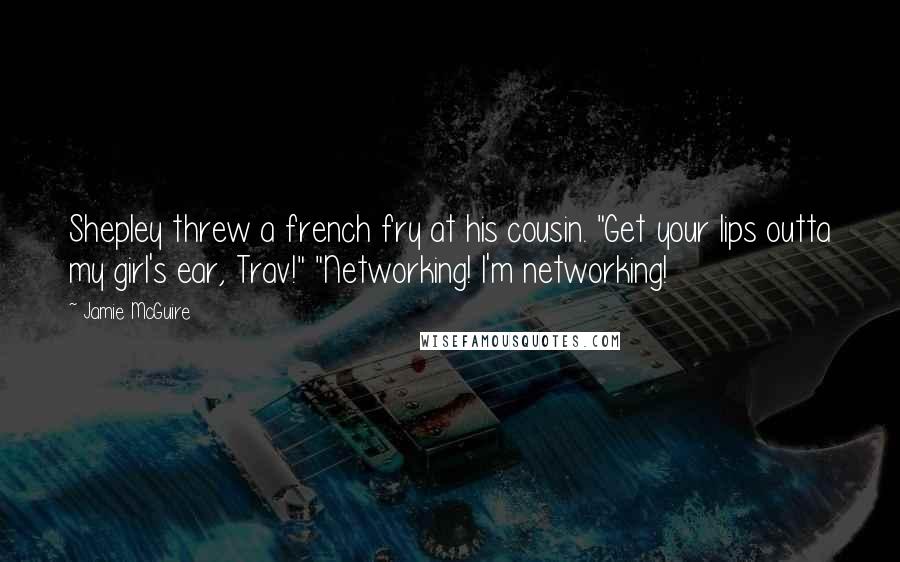 Jamie McGuire Quotes: Shepley threw a french fry at his cousin. "Get your lips outta my girl's ear, Trav!" "Networking! I'm networking!