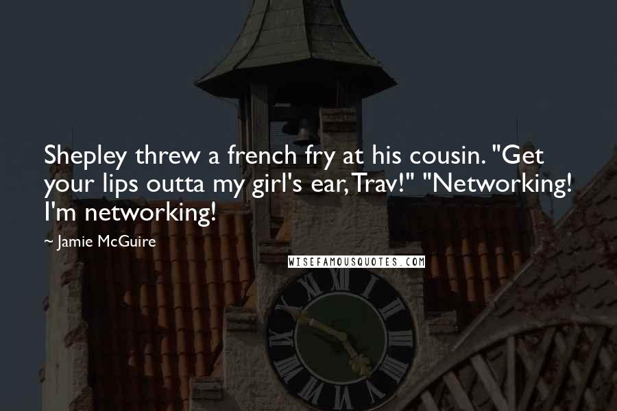 Jamie McGuire Quotes: Shepley threw a french fry at his cousin. "Get your lips outta my girl's ear, Trav!" "Networking! I'm networking!