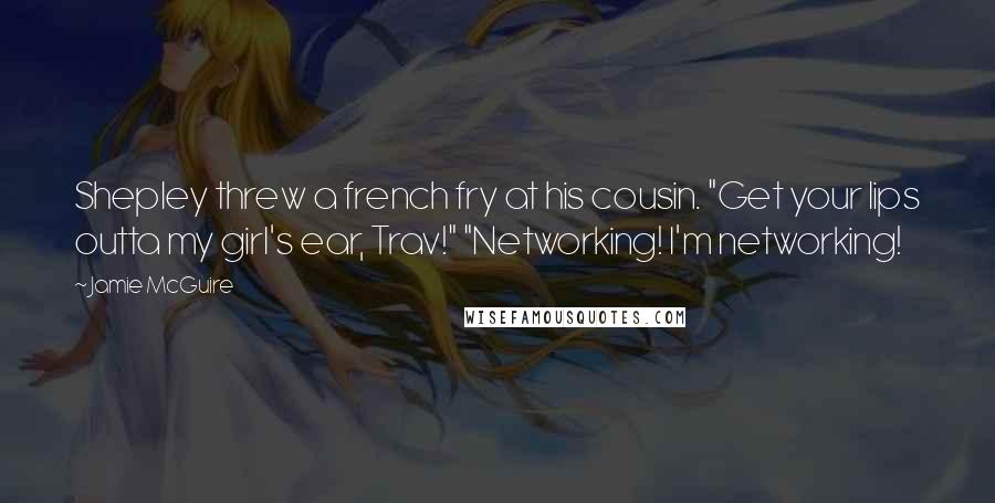 Jamie McGuire Quotes: Shepley threw a french fry at his cousin. "Get your lips outta my girl's ear, Trav!" "Networking! I'm networking!