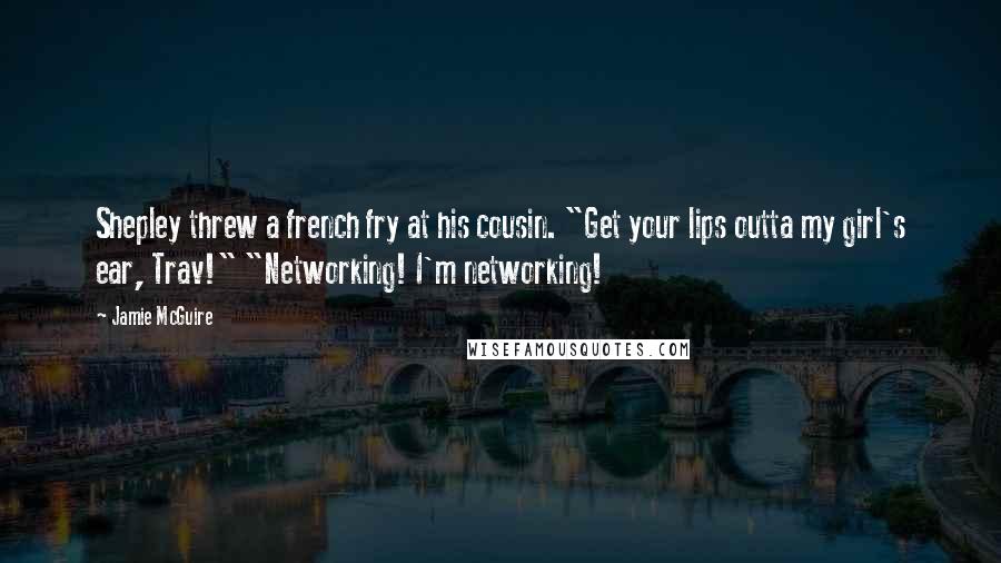 Jamie McGuire Quotes: Shepley threw a french fry at his cousin. "Get your lips outta my girl's ear, Trav!" "Networking! I'm networking!